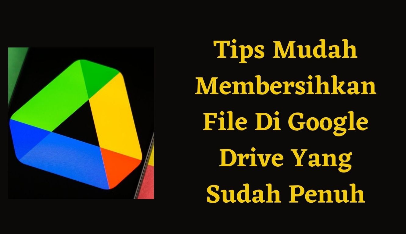 Tips Mudah Membersihkan File Di Google Drive Yang Sudah Penuh